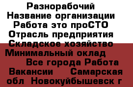 Разнорабочий › Название организации ­ Работа-это проСТО › Отрасль предприятия ­ Складское хозяйство › Минимальный оклад ­ 30 000 - Все города Работа » Вакансии   . Самарская обл.,Новокуйбышевск г.